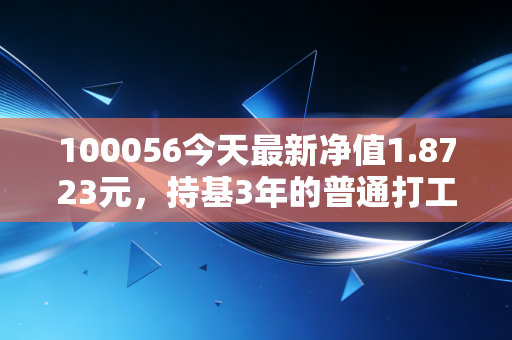 100056今天最新净值1.8723元,持基3年的普通打工人,到底赚了多少钱?