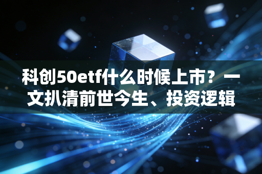 科创50etf什么时候上市？一文扒清前世今生、投资逻辑和普通人上车指南
