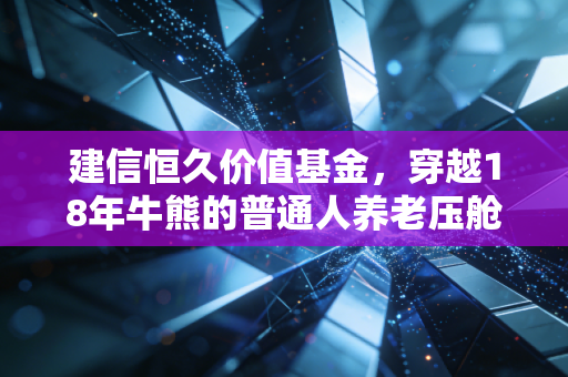建信恒久价值基金，穿越18年牛熊的普通人养老压舱石，我为什么拿它给我妈当退休金补充？
