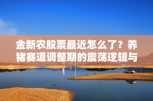 金新农股票最近怎么了?养猪赛道调整期的震荡逻辑与普通人的投资启示