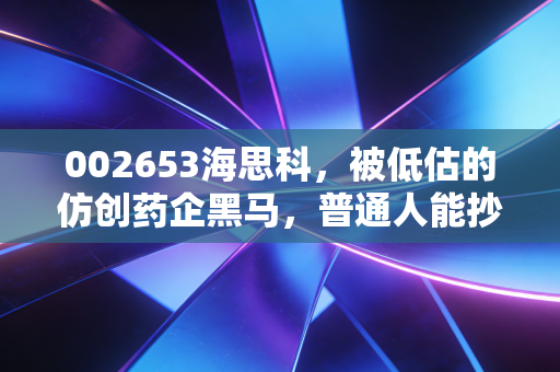 002653海思科,被低估的仿创药企黑马,普通人能抄底吗?
