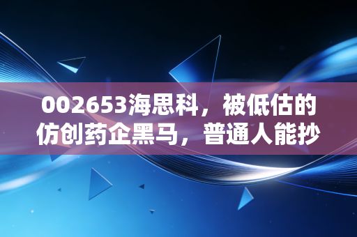 002653海思科,被低估的仿创药企黑马,普通人能抄底吗?