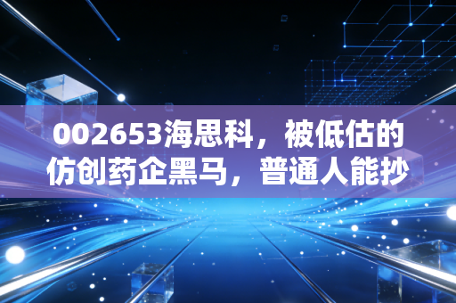 002653海思科,被低估的仿创药企黑马,普通人能抄底吗?