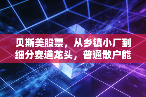 贝斯美股票,从乡镇小厂到细分赛道龙头,普通散户能吃这波农业红利吗?