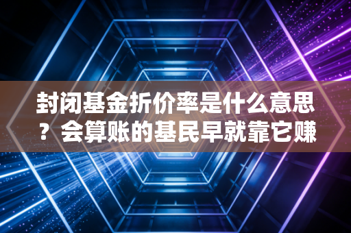 封闭基金折价率是什么意思？会算账的基民早就靠它赚隐形收益了