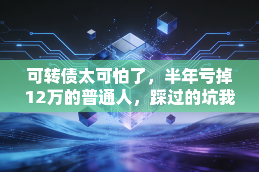 可转债太可怕了，半年亏掉12万的普通人，踩过的坑我劝你别碰