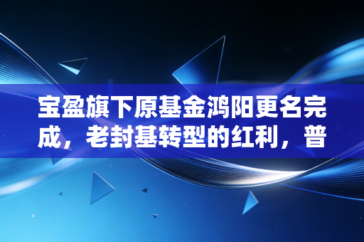 宝盈旗下原基金鸿阳更名完成,老封基转型的红利,普通基民吃到了吗?