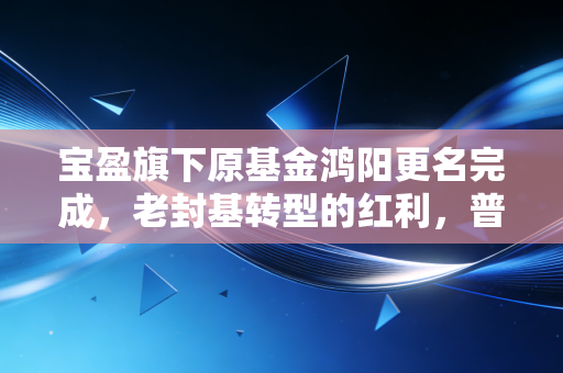 宝盈旗下原基金鸿阳更名完成,老封基转型的红利,普通基民吃到了吗?