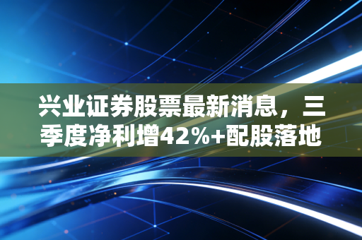 兴业证券股票最新消息,三季度净利增42%+配股落地补足资本,散户值得长期布局吗?