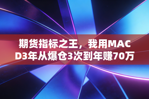 期货指标之王,我用MACD3年从爆仓3次到年赚70万,这3个隐藏用法没人敢说透