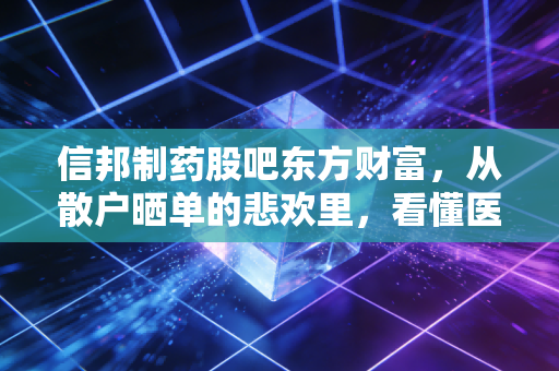 信邦制药股吧东方财富,从散户晒单的悲欢里,看懂医药小票的投资逻辑