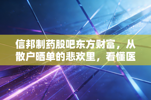 信邦制药股吧东方财富，从散户晒单的悲欢里，看懂医药小票的投资逻辑