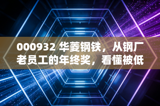 000932 华菱钢铁，从钢厂老员工的年终奖，看懂被低估的周期龙头投资逻辑