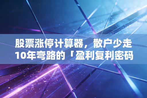 股票涨停计算器,散户少走10年弯路的「盈利复利密码」,别再拍脑袋算收益了