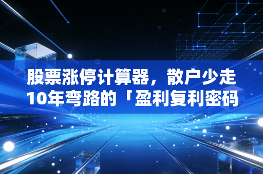 股票涨停计算器,散户少走10年弯路的「盈利复利密码」,别再拍脑袋算收益了