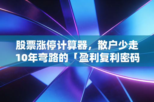 股票涨停计算器，散户少走10年弯路的「盈利复利密码」，别再拍脑袋算收益了