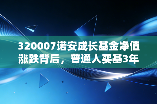 320007诺安成长基金净值涨跌背后，普通人买基3年赚12万又亏回去的教训，芯片赛道投资到底是赌运气还是拼认知？