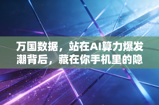 万国数据，站在AI算力爆发潮背后，藏在你手机里的隐形基建巨头
