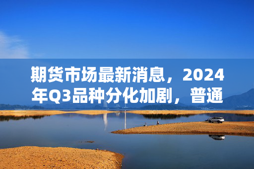 期货市场最新消息,2024年Q3品种分化加剧,普通散户要不要下场捞机会?