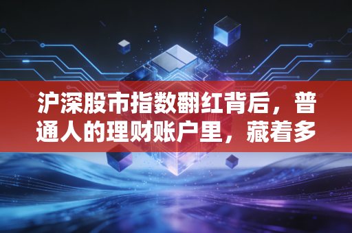 沪深股市指数翻红背后,普通人的理财账户里,藏着多少被忽略的小真相?