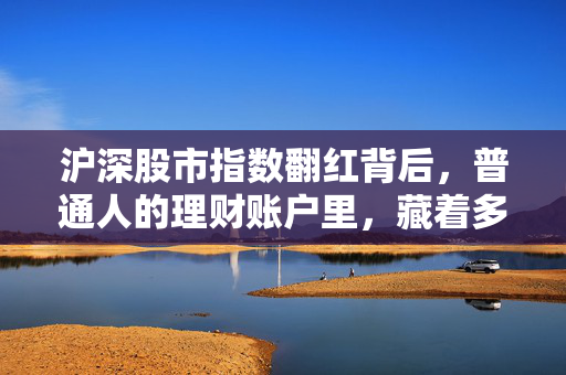 沪深股市指数翻红背后,普通人的理财账户里,藏着多少被忽略的小真相?