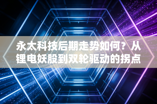 永太科技后期走势如何?从锂电妖股到双轮驱动的拐点机遇与实操指南