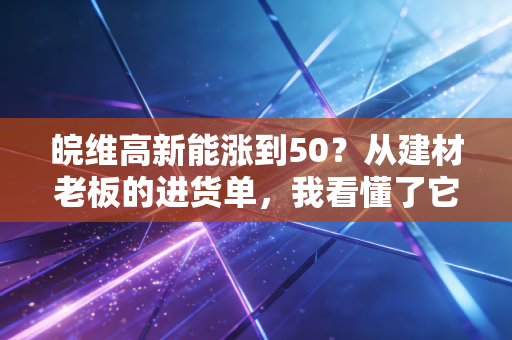 皖维高新能涨到50?从建材老板的进货单,我看懂了它的增长底层逻辑