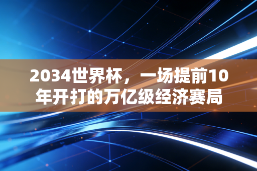 2034世界杯,一场提前10年开打的万亿级经济赛局