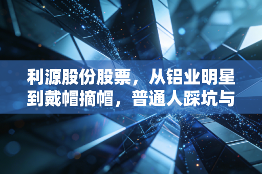 利源股份股票,从铝业明星到戴帽摘帽,普通人踩坑与回血的3个真实启示