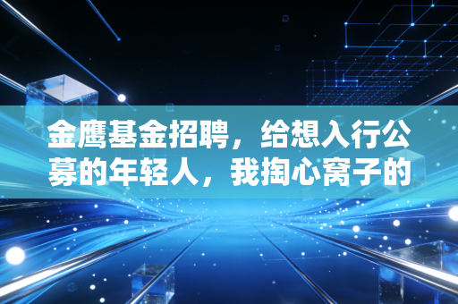 金鹰基金招聘,给想入行公募的年轻人,我掏心窝子的3条择业真话