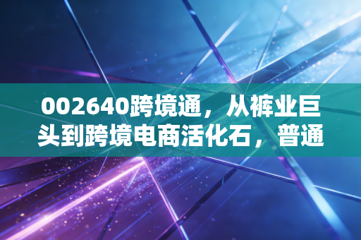 002640跨境通,从裤业巨头到跨境电商活化石,普通人能从它的20年沉浮里挖到什么?