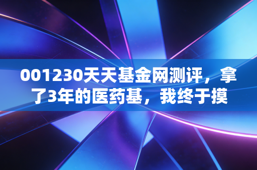 001230天天基金网测评,拿了3年的医药基,我终于摸透了普通人投主动基的避坑逻辑