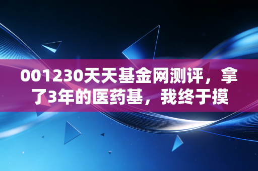 001230天天基金网测评,拿了3年的医药基,我终于摸透了普通人投主动基的避坑逻辑