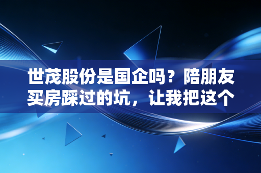 世茂股份是国企吗?陪朋友买房踩过的坑,让我把这个问题扒得明明白白