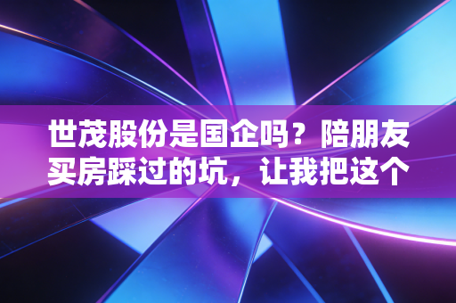 世茂股份是国企吗？陪朋友买房踩过的坑，让我把这个问题扒得明明白白