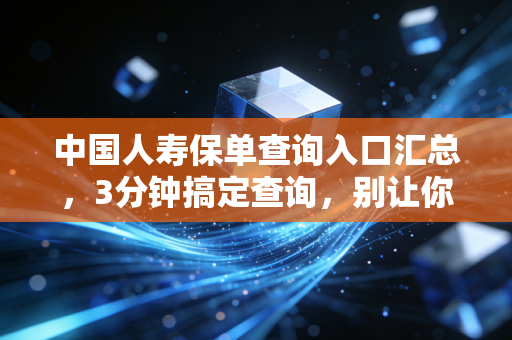 中国人寿保单查询入口汇总,3分钟搞定查询,别让你的保费打了水漂