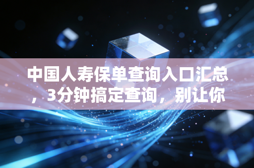 中国人寿保单查询入口汇总,3分钟搞定查询,别让你的保费打了水漂