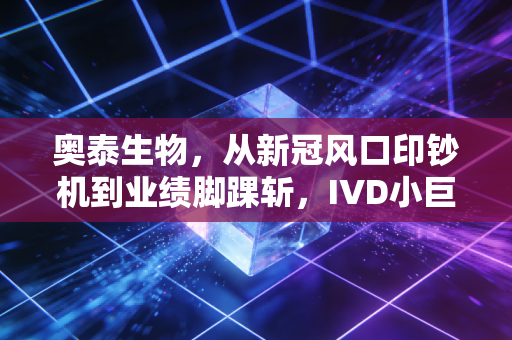 奥泰生物，从新冠风口印钞机到业绩脚踝斩，IVD小巨人的中年危机怎么破？