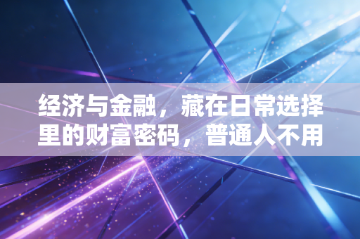 经济与金融，藏在日常选择里的财富密码，普通人不用考CFA也能搞懂的生存逻辑