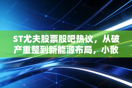 ST尤夫股票股吧热议,从破产重整到新能源布局,小散踩坑3年的回本之路到底能不能走通?