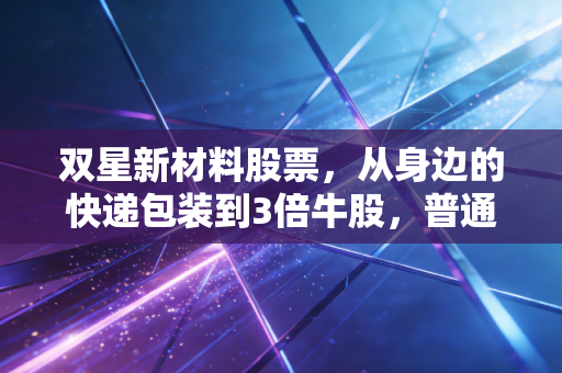 双星新材料股票,从身边的快递包装到3倍牛股,普通人能跟上新材料赛道的红利吗?