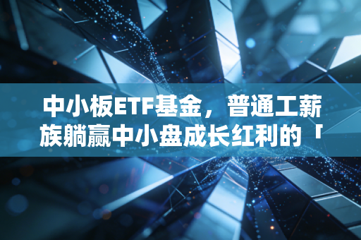 中小板ETF基金,普通工薪族躺赢中小盘成长红利的「懒人投资神器」