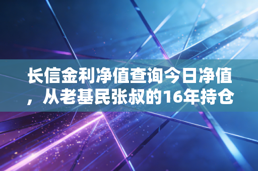长信金利净值查询今日净值,从老基民张叔的16年持仓,看懂主动权益基金的长期持有逻辑