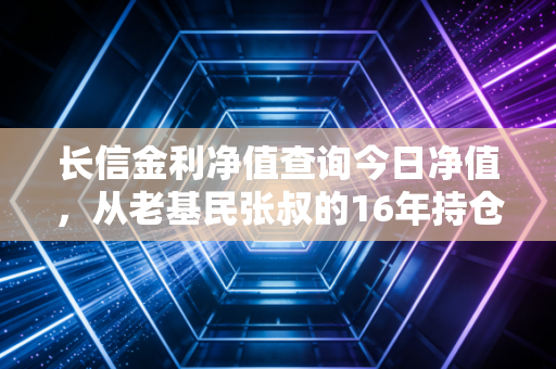 长信金利净值查询今日净值,从老基民张叔的16年持仓,看懂主动权益基金的长期持有逻辑