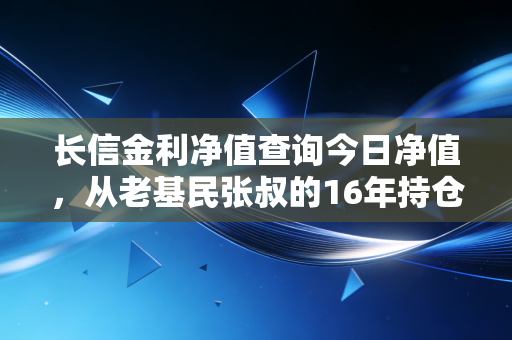 长信金利净值查询今日净值,从老基民张叔的16年持仓,看懂主动权益基金的长期持有逻辑