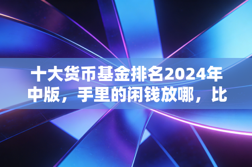 十大货币基金排名2024年中版,手里的闲钱放哪,比余额宝多赚30%的选择真的存在吗?