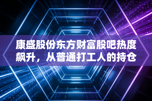 康盛股份东方财富股吧热度飙升,从普通打工人的持仓故事看中小盘股的投资逻辑