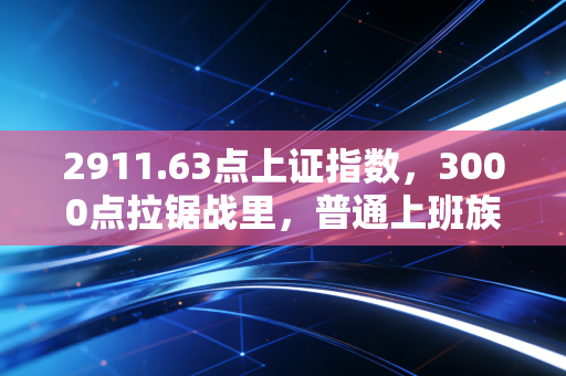 2911.63点上证指数,3000点拉锯战里,普通上班族的理财生存指南