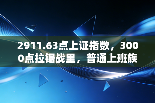 2911.63点上证指数,3000点拉锯战里,普通上班族的理财生存指南