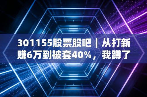 301155股票股吧｜从打新赚6万到被套40%，我蹲了3个月股吧，看见了普通股民最真实的生存缩影